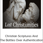 Lost Christianities - Christian Scriptures And The Battles Over Authentication