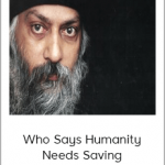 Osho - Who Says Humanity Needs Saving