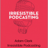 Adam Clark - Irresistible Podcasting