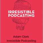 Adam Clark - Irresistible Podcasting