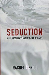 Rachel O’Neill – Seduction Men, Masculinity and Mediated Intimacy