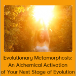 Evolutionary Metamorphosis: An Alchemical Activation of Your Next Stage of Evolution