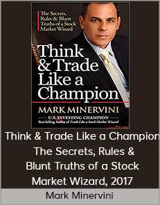 Mark Minervini – Think & Trade Like a Champion. The Secrets, Rules & Blunt Truths of a Stock Market Wizard, 2017