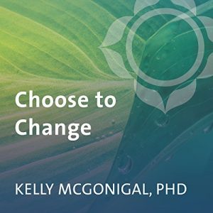 Kelly McGonigal - Choose to Change: Six Weeks to Take Charge of Your Habits, Goals, and Emotional Patterns