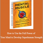 Logan Christopher - Mental Muscle: How to Use the Full Power of Your Mind to Develop Superhuman Strength