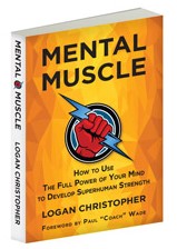 Logan Christopher - Mental Muscle: How to Use the Full Power of Your Mind to Develop Superhuman Strength