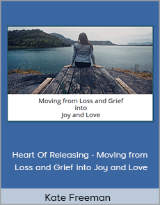 Kate Freeman - Heart Of Releasing - Moving from Loss and Grief into Joy and Love