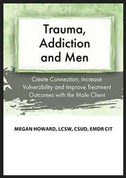 Megan Howard - Trauma, Addiction and Men - Create Connection, Increase Vulnerability and Improve Treatment Outcomes with the Male Client