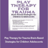 Amy Flaherty - Play Therapy for Trauma. Brain-Based Strategies for Children Adolescents