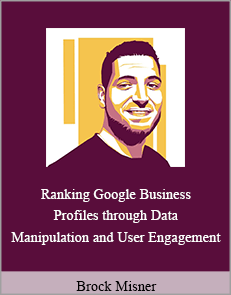 Brock Misner - Ranking Google Business Profiles through Data Manipulation and User Engagement