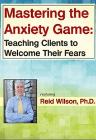 Reid Wilson - Mastering the Anxiety Game. Teaching Clients to Welcome Their Fears